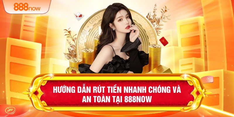 Hướng dẫn rút tiền nhanh chóng và an toàn tại 888NOW