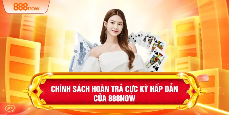 Chính sách hoàn trả cực kỳ hấp dẫn của 888NOW