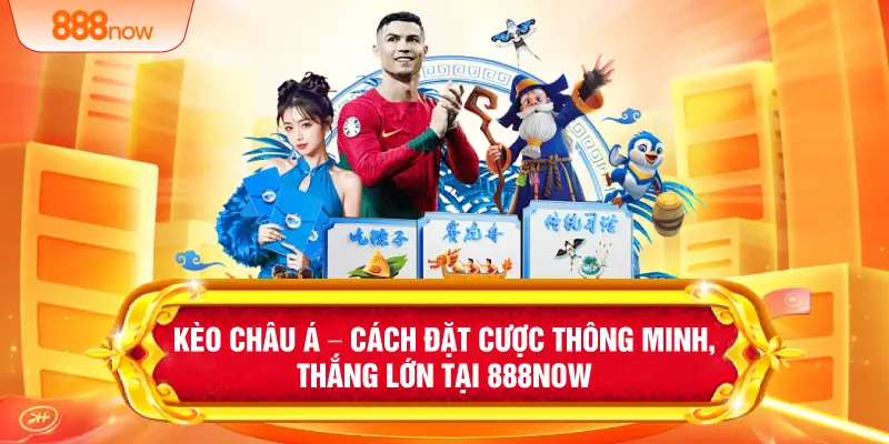 Kèo Châu Á – Cách Đặt Cược Thông Minh, Thắng Lớn Tại 888NOW